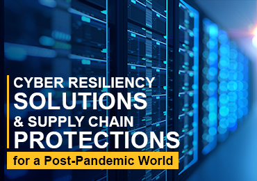Cyber Resiliency Solutions and Supply Chain Protections for a Post-Pandemic World